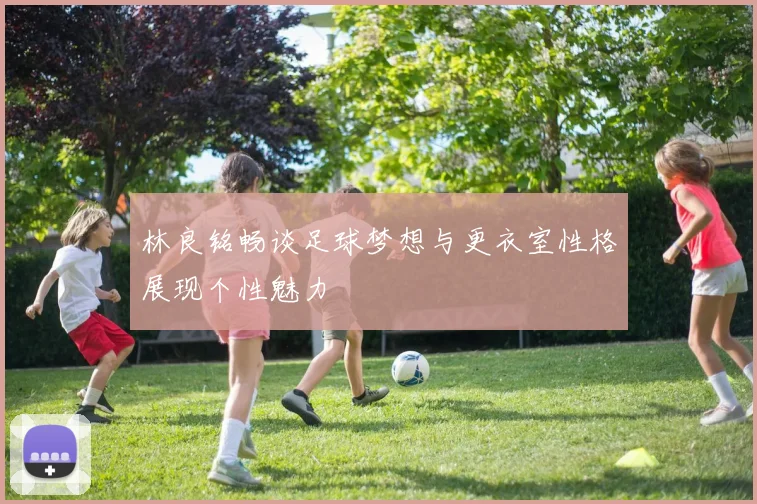 林良铭畅谈足球梦想与更衣室性格展现个性魅力