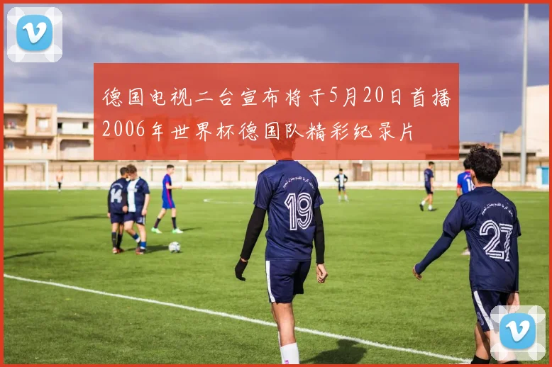 德国电视二台宣布将于5月20日首播2006年世界杯德国队精彩纪录片