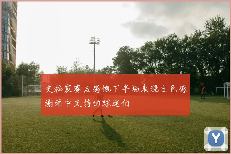 史松宸赛后感慨下半场表现出色感谢雨中支持的球迷们