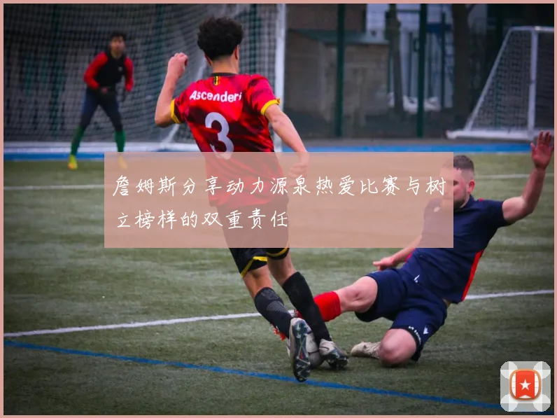 詹姆斯分享动力源泉热爱比赛与树立榜样的双重责任