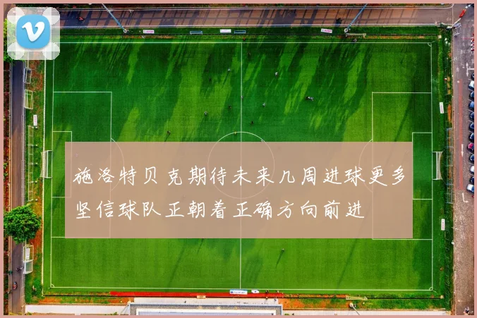 施洛特贝克期待未来几周进球更多坚信球队正朝着正确方向前进