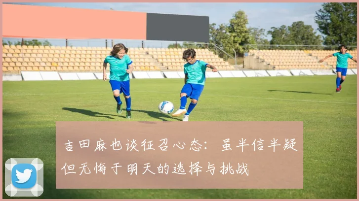 吉田麻也谈征召心态：虽半信半疑但无悔于明天的选择与挑战