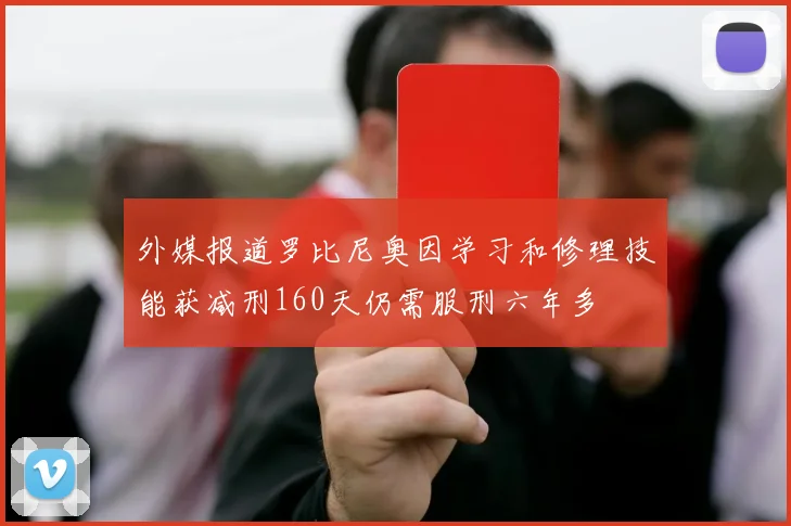 外媒报道罗比尼奥因学习和修理技能获减刑160天仍需服刑六年多