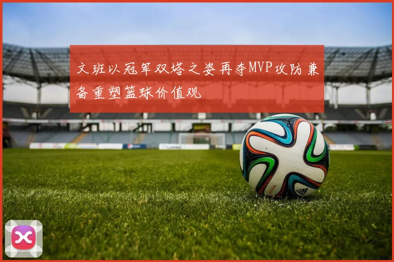 文班以冠军双塔之姿再夺MVP攻防兼备重塑篮球价值观