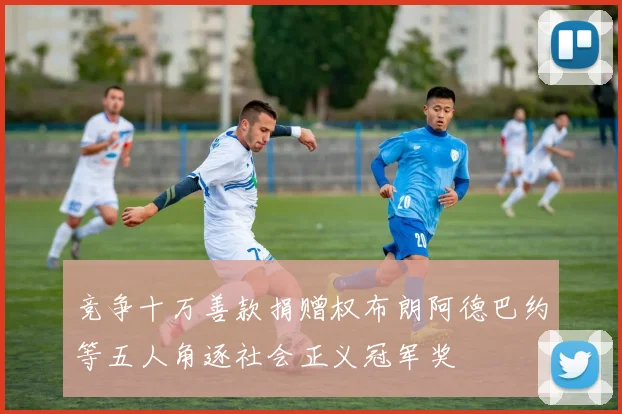 竞争十万善款捐赠权布朗阿德巴约等五人角逐社会正义冠军奖