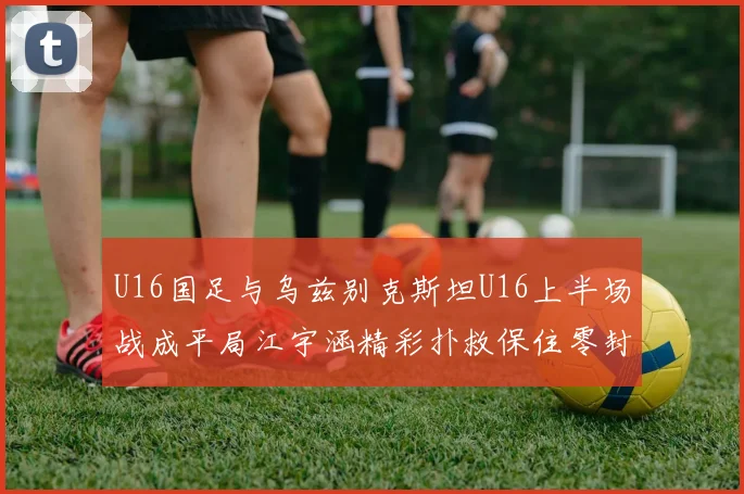 U16国足与乌兹别克斯坦U16上半场战成平局江宇涵精彩扑救保住零封纪录