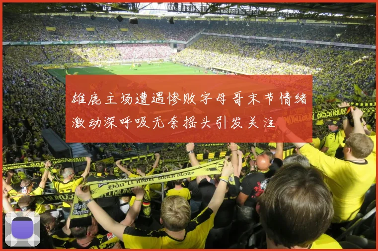 雄鹿主场遭遇惨败字母哥末节情绪激动深呼吸无奈摇头引发关注
