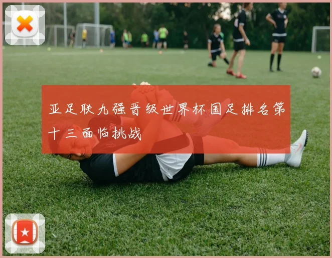 亚足联九强晋级世界杯国足排名第十三面临挑战