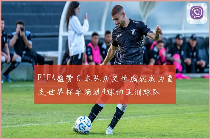 FIFA盛赞日本队历史性成就成为首支世界杯单场进4球的亚洲球队