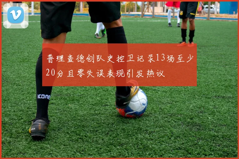 普理查德创队史控卫记录13场至少20分且零失误表现引发热议