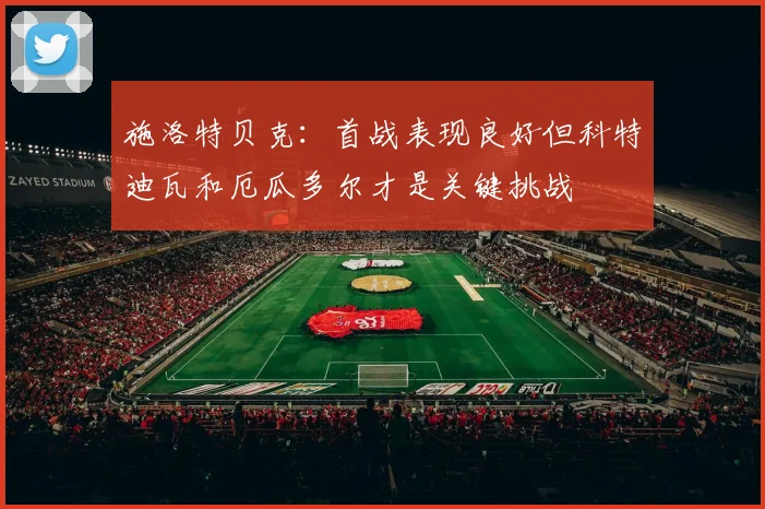 施洛特贝克：首战表现良好但科特迪瓦和厄瓜多尔才是关键挑战