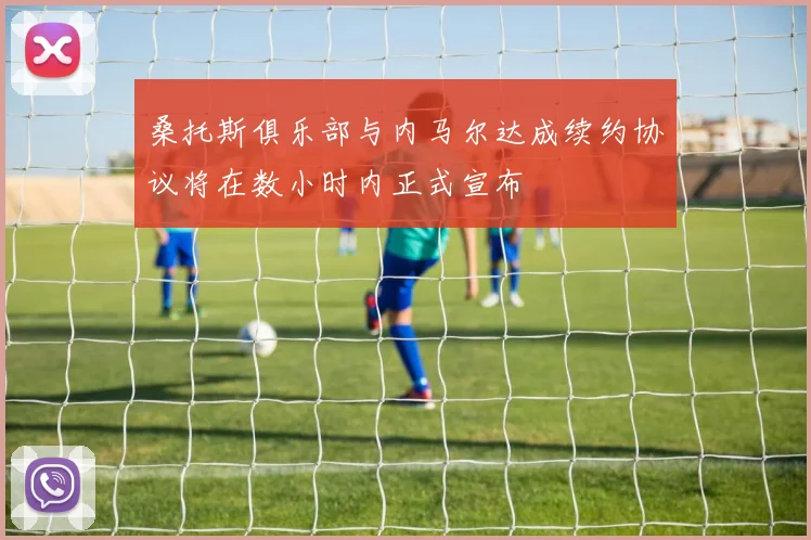 桑托斯俱乐部与内马尔达成续约协议将在数小时内正式宣布