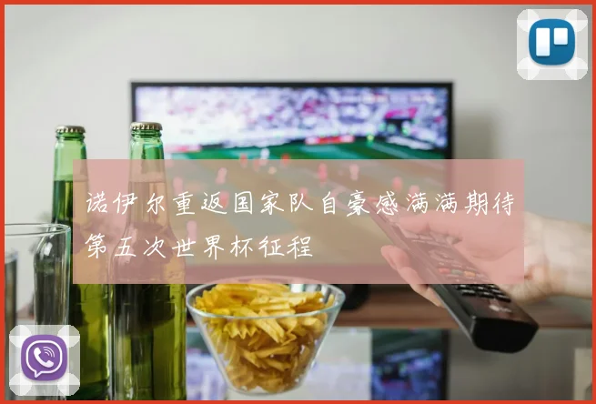 诺伊尔重返国家队自豪感满满期待第五次世界杯征程