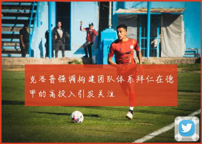 克洛普强调构建团队体系拜仁在德甲的高投入引发关注