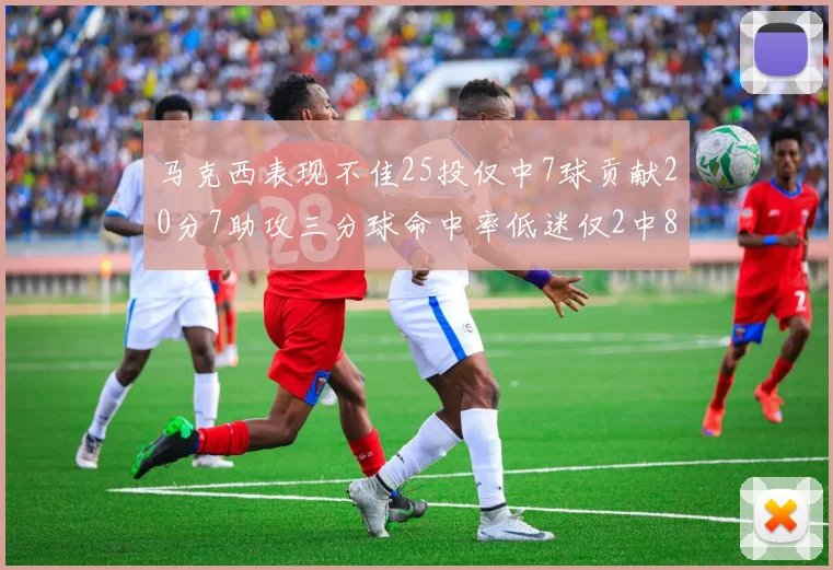 马克西表现不佳25投仅中7球贡献20分7助攻三分球命中率低迷仅2中8