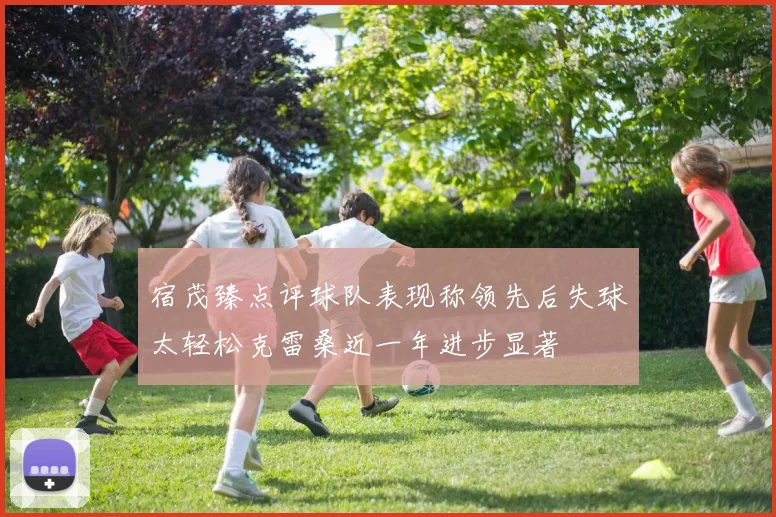 宿茂臻点评球队表现称领先后失球太轻松克雷桑近一年进步显著