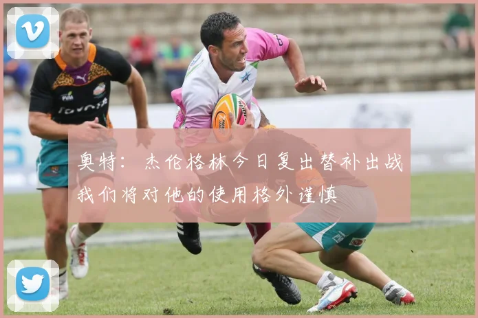 奥特：杰伦格林今日复出替补出战我们将对他的使用格外谨慎