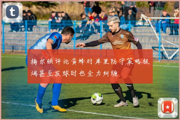 梅尔顿评论黄蜂对库里防守策略极端甚至发球时也全力纠缠