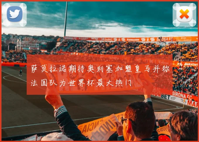 萨莫拉诺期待奥利塞加盟皇马并称法国队为世界杯最大热门
