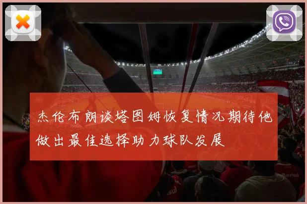杰伦布朗谈塔图姆恢复情况期待他做出最佳选择助力球队发展