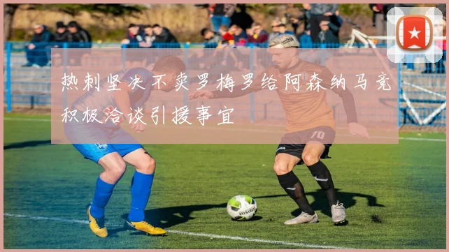 热刺坚决不卖罗梅罗给阿森纳马竞积极洽谈引援事宜