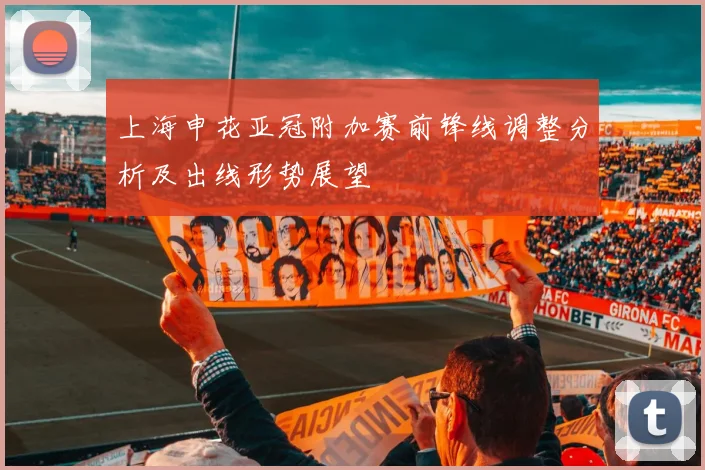 上海申花亚冠附加赛前锋线调整分析及出线形势展望
