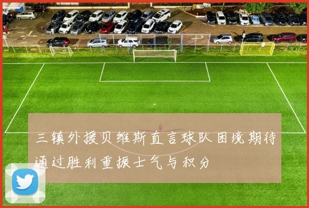 三镇外援贝维斯直言球队困境期待通过胜利重振士气与积分